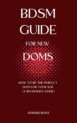 BDSM Guide For New Doms: How To Be The Perfect Dom For Your Sub (A Beginner’s Guide) (BDSM academy series Book 1)