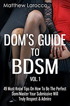 Dom's Guide To BDSM Vol. 1: 49 Must-Know Tips On How To Be The Perfect Dom/Master Your Submissive Will Truly Respect & Admire (Guide to Healthy BDSM)